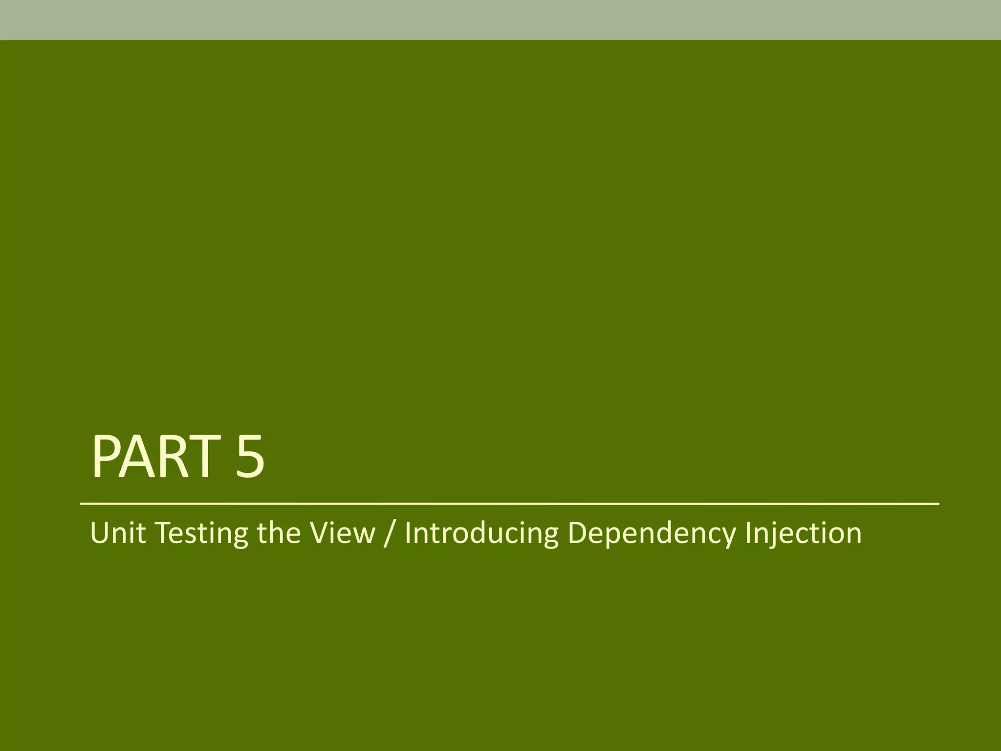 PART 5
Unit Testing the View / Introducing Dependency Injection
 