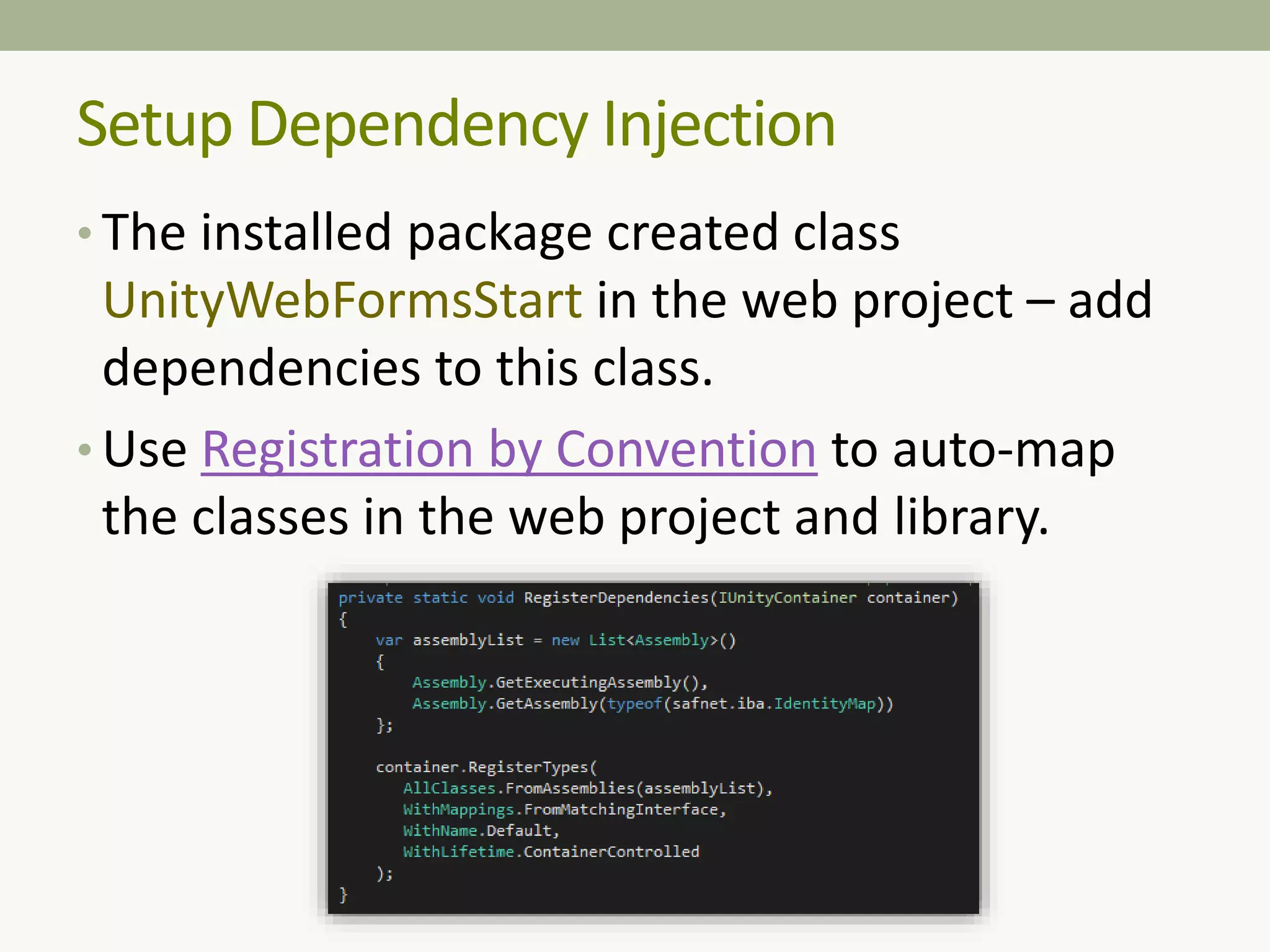 Setup Dependency Injection
• The installed package created class
UnityWebFormsStart in the web project – add
dependencies to this class.
• Use Registration by Convention to auto-map
the classes in the web project and library.
 