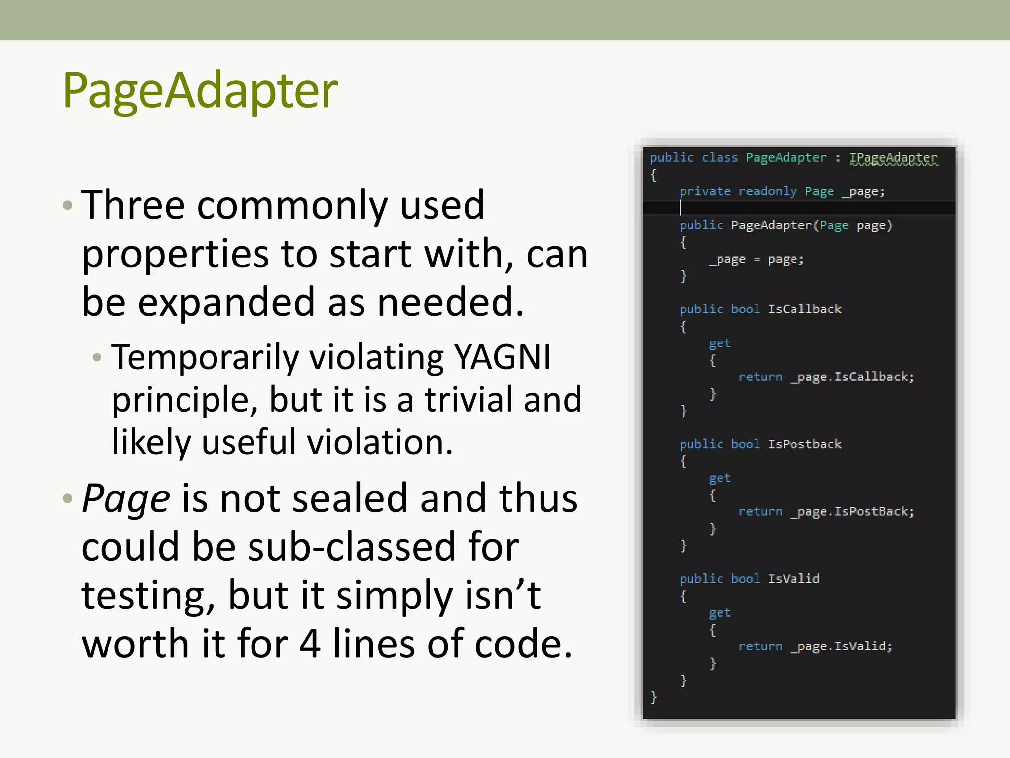 PageAdapter
• Three commonly used
properties to start with, can
be expanded as needed.
• Temporarily violating YAGNI
principle, but it is a trivial and
likely useful violation.
• Page is not sealed and thus
could be sub-classed for
testing, but it simply isn’t
worth it for 4 lines of code.
 