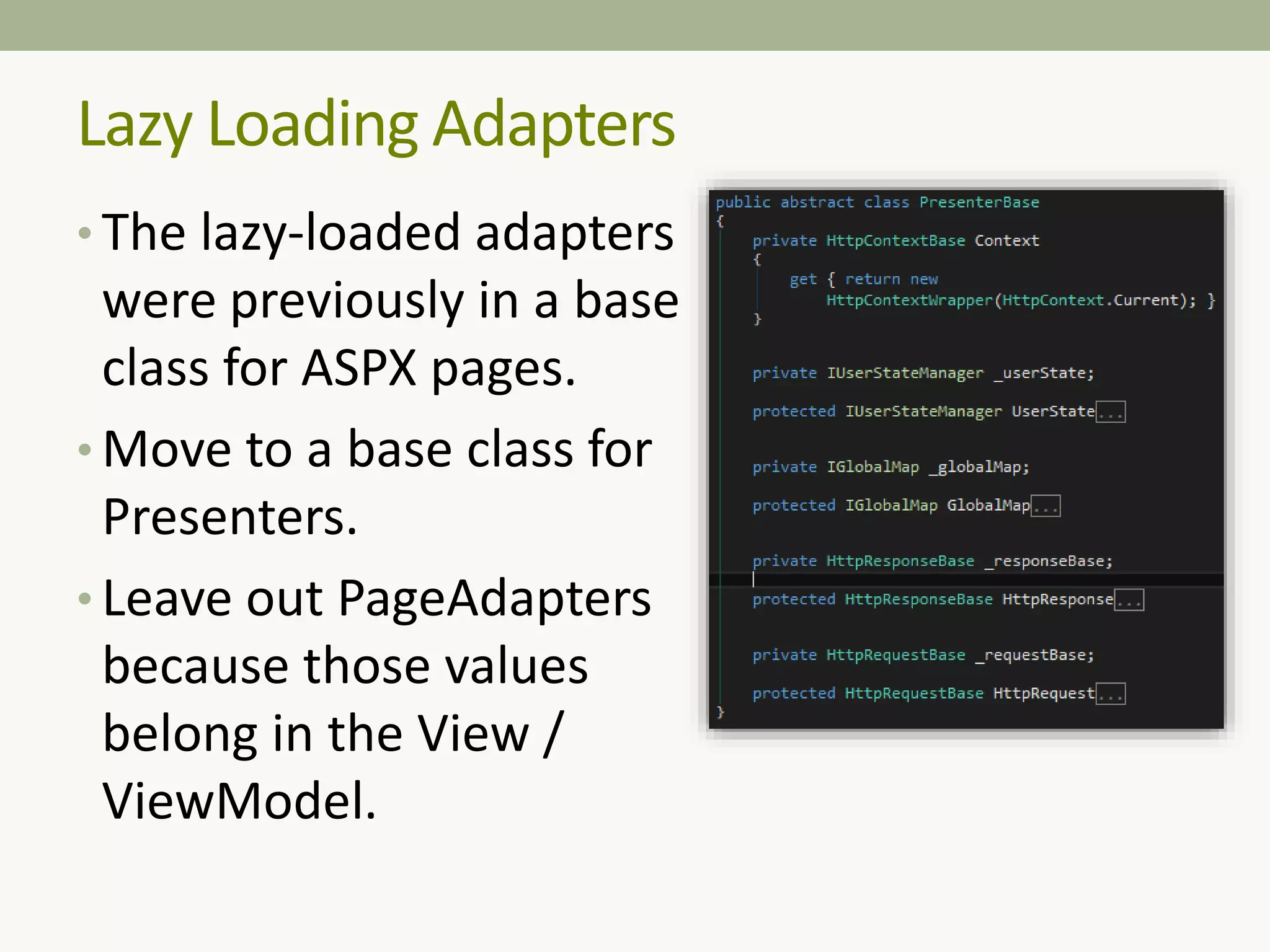 • The lazy-loaded adapters
were previously in a base
class for ASPX pages.
• Move to a base class for
Presenters.
• Leave out PageAdapters
because those values
belong in the View /
ViewModel.
Lazy Loading Adapters
 