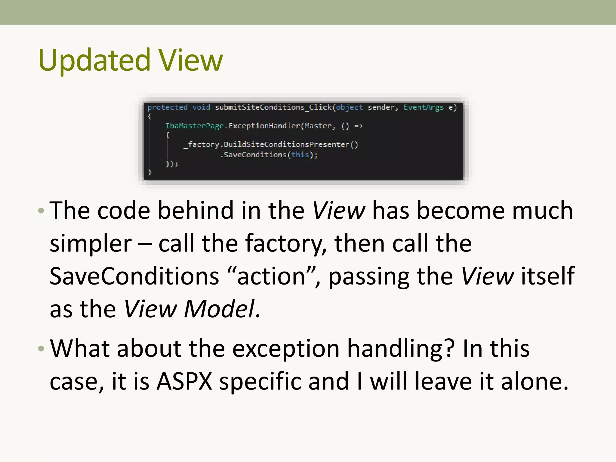 • The code behind in the View has become much
simpler – call the factory, then call the
SaveConditions “action”, passing the View itself
as the View Model.
• What about the exception handling? In this
case, it is ASPX specific and I will leave it alone.
Updated View
 