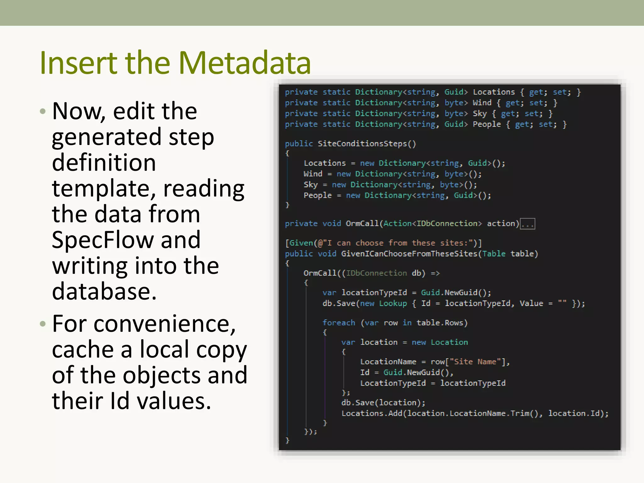 • Now, edit the
generated step
definition
template, reading
the data from
SpecFlow and
writing into the
database.
• For convenience,
cache a local copy
of the objects and
their Id values.
Insert the Metadata
 
