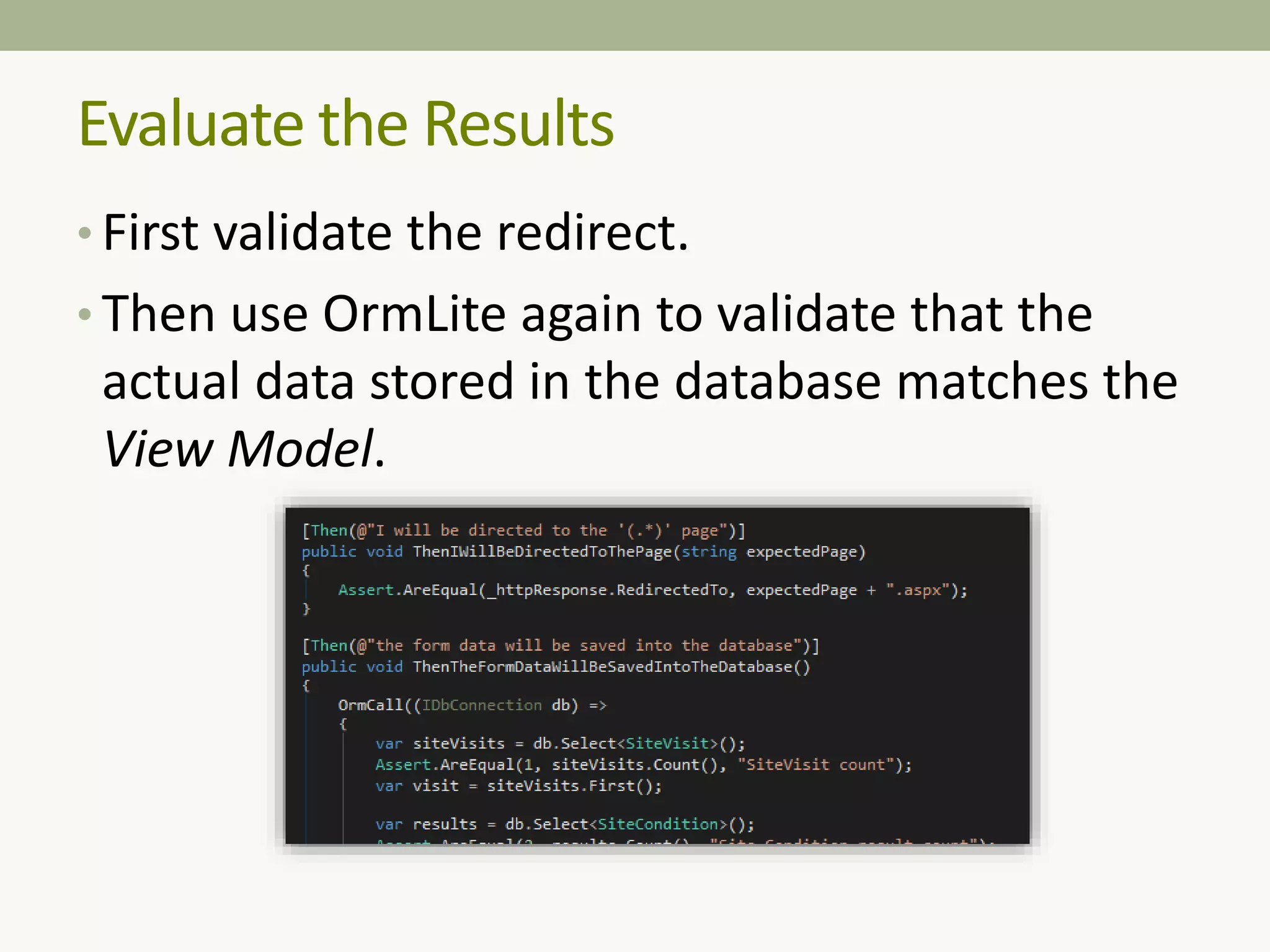 • First validate the redirect.
• Then use OrmLite again to validate that the
actual data stored in the database matches the
View Model.
Evaluate the Results
 
