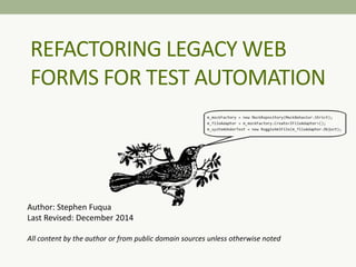 REFACTORING LEGACY WEB
FORMS FOR TEST AUTOMATION
Author: Stephen Fuqua
Last Revised: December 2014
All content by the author or from public domain sources unless otherwise noted
 