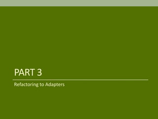 PART 3
Refactoring to Adapters
 