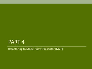 PART 4
Refactoring to Model-View-Presenter (MVP)
 