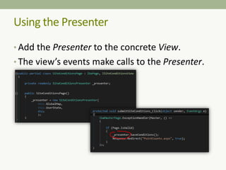 Using the Presenter
• Add the Presenter to the concrete View.
• The view’s events make calls to the Presenter.
 