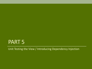 PART 5
Unit Testing the View / Introducing Dependency Injection
 