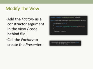 Modify The View
• Add the Factory as a
constructor argument
in the view / code
behind file.
• Call the Factory to
create the Presenter.
 