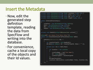 • Now, edit the
generated step
definition
template, reading
the data from
SpecFlow and
writing into the
database.
• For convenience,
cache a local copy
of the objects and
their Id values.
Insert the Metadata
 