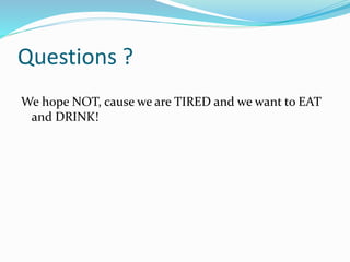Questions ?
We hope NOT, cause we are TIRED and we want to EAT
and DRINK!
 
