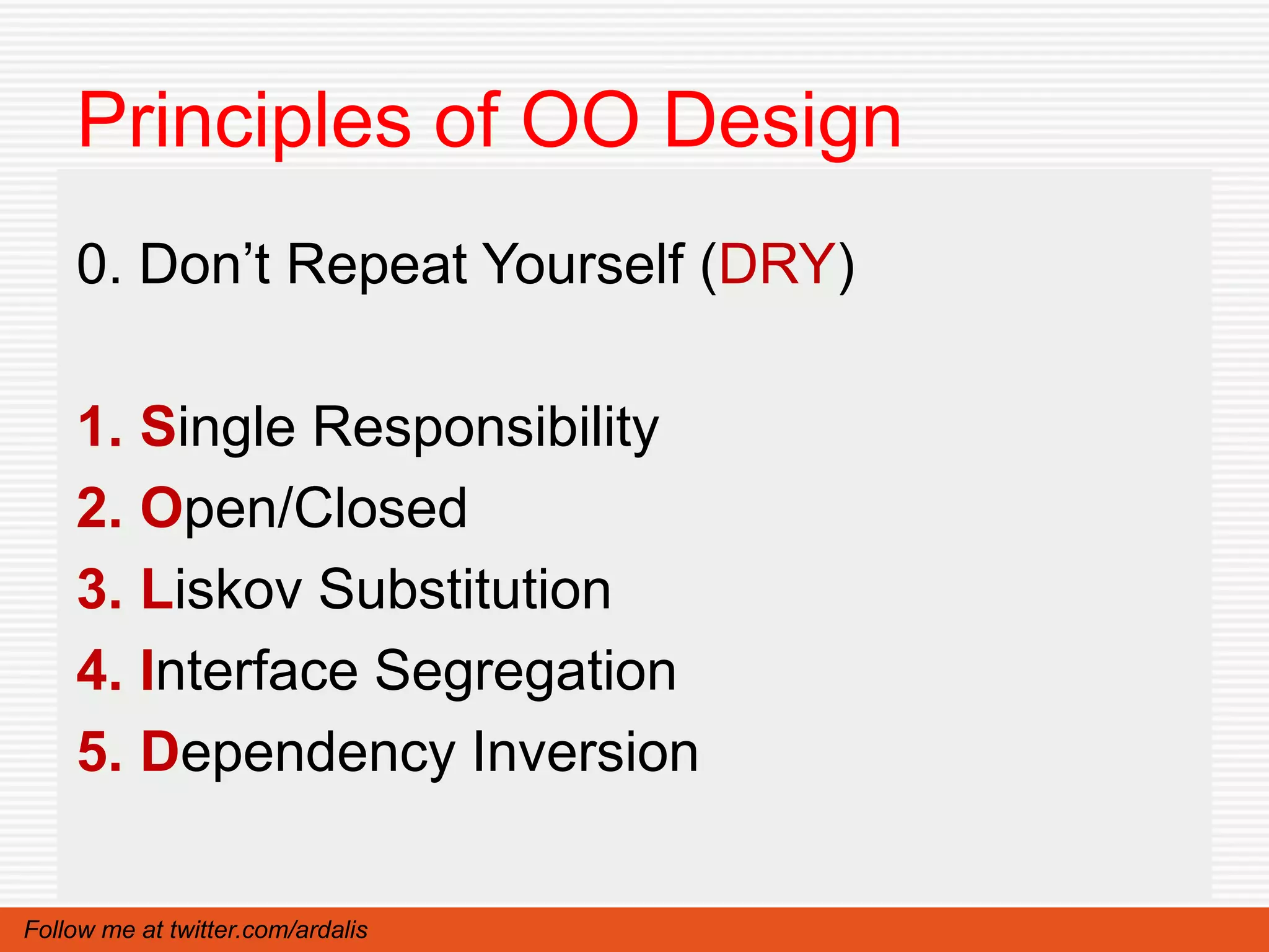 Principles of OO Design
    0. Don’t Repeat Yourself (DRY)

    1. Single Responsibility
    2. Open/Closed
    3. Liskov Substitution
    4. Interface Segregation
    5. Dependency Inversion

Follow me at twitter.com/ardalis
 