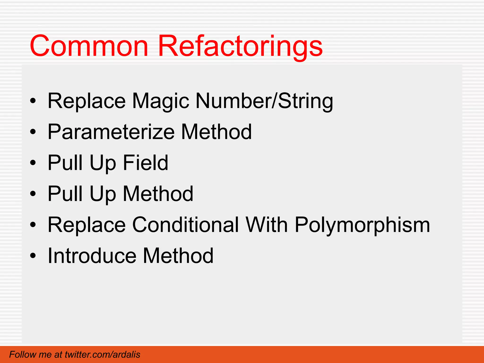 Common Refactorings
    •    Replace Magic Number/String
    •    Parameterize Method
    •    Pull Up Field
    •    Pull Up Method
    •    Replace Conditional With Polymorphism
    •    Introduce Method



Follow me at twitter.com/ardalis
 