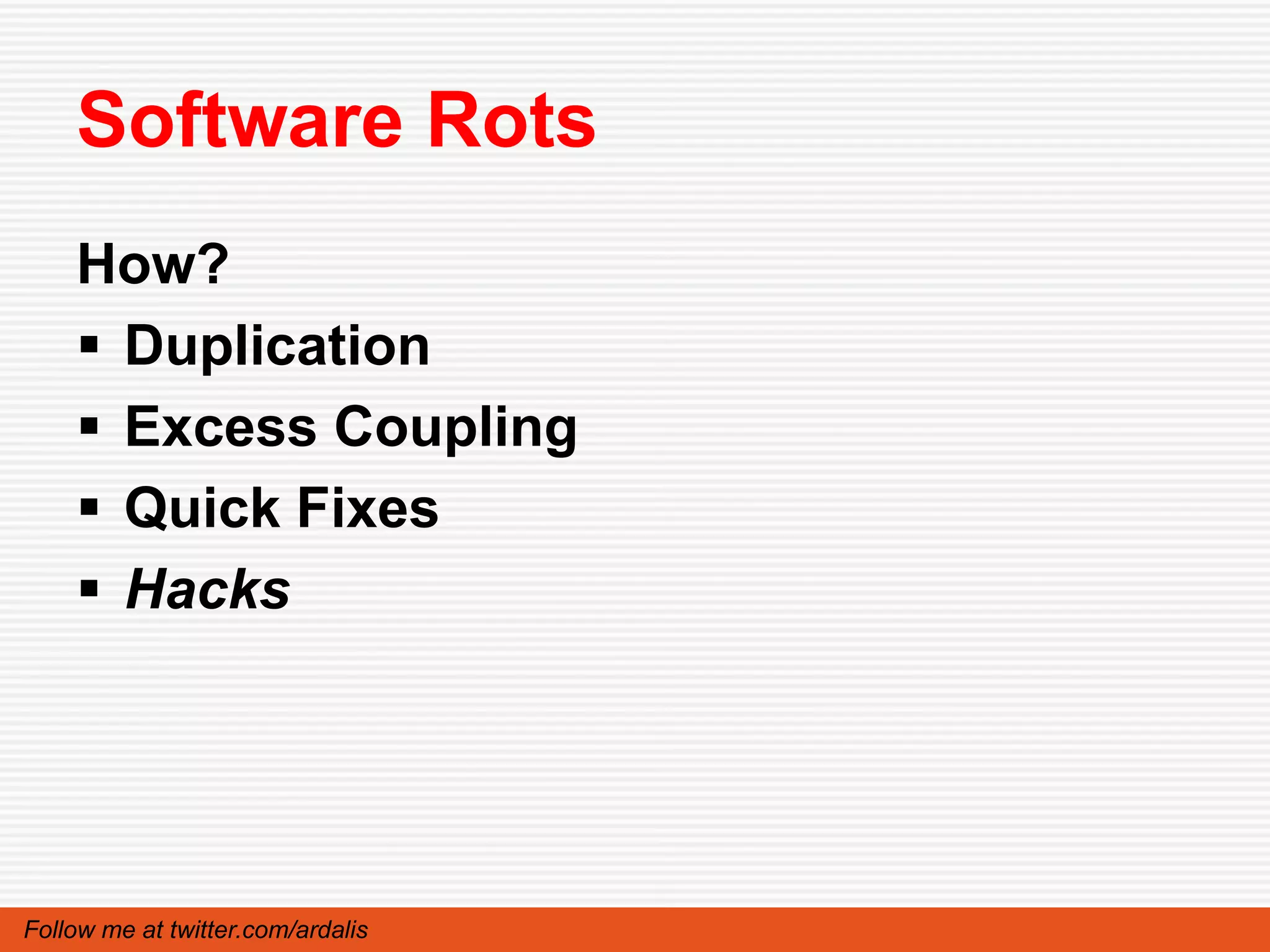 Software Rots
    How?
     Duplication
     Excess Coupling
     Quick Fixes
     Hacks




Follow me at twitter.com/ardalis
 