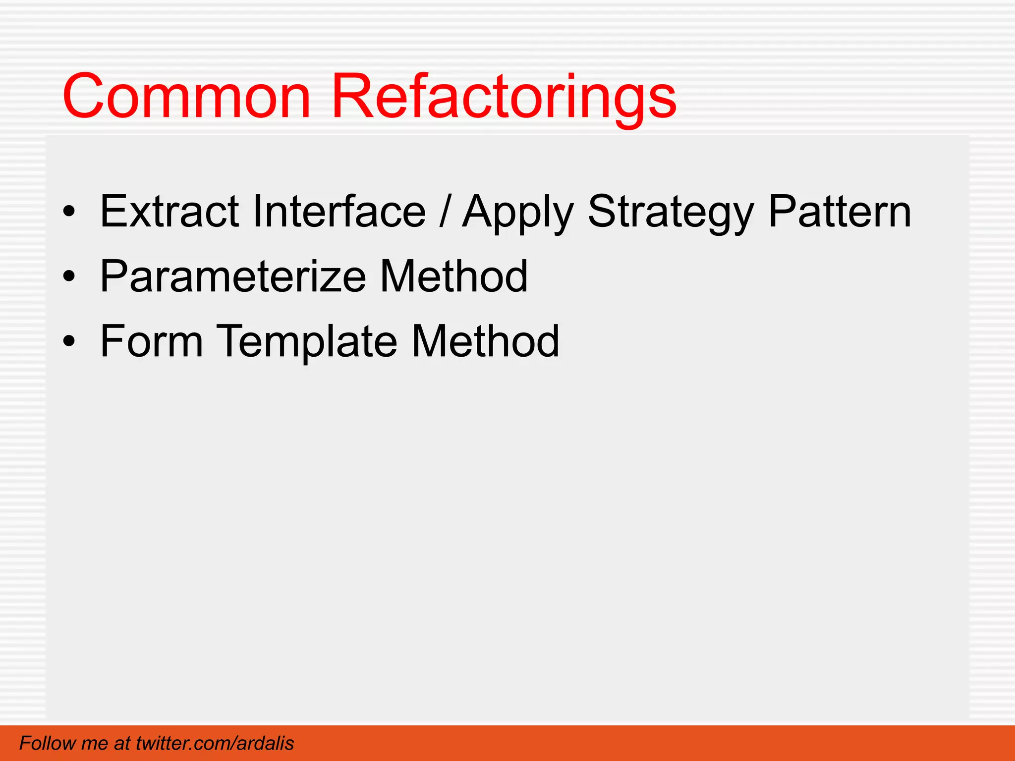 Common Refactorings
    • Extract Interface / Apply Strategy Pattern
    • Parameterize Method
    • Form Template Method




Follow me at twitter.com/ardalis
 