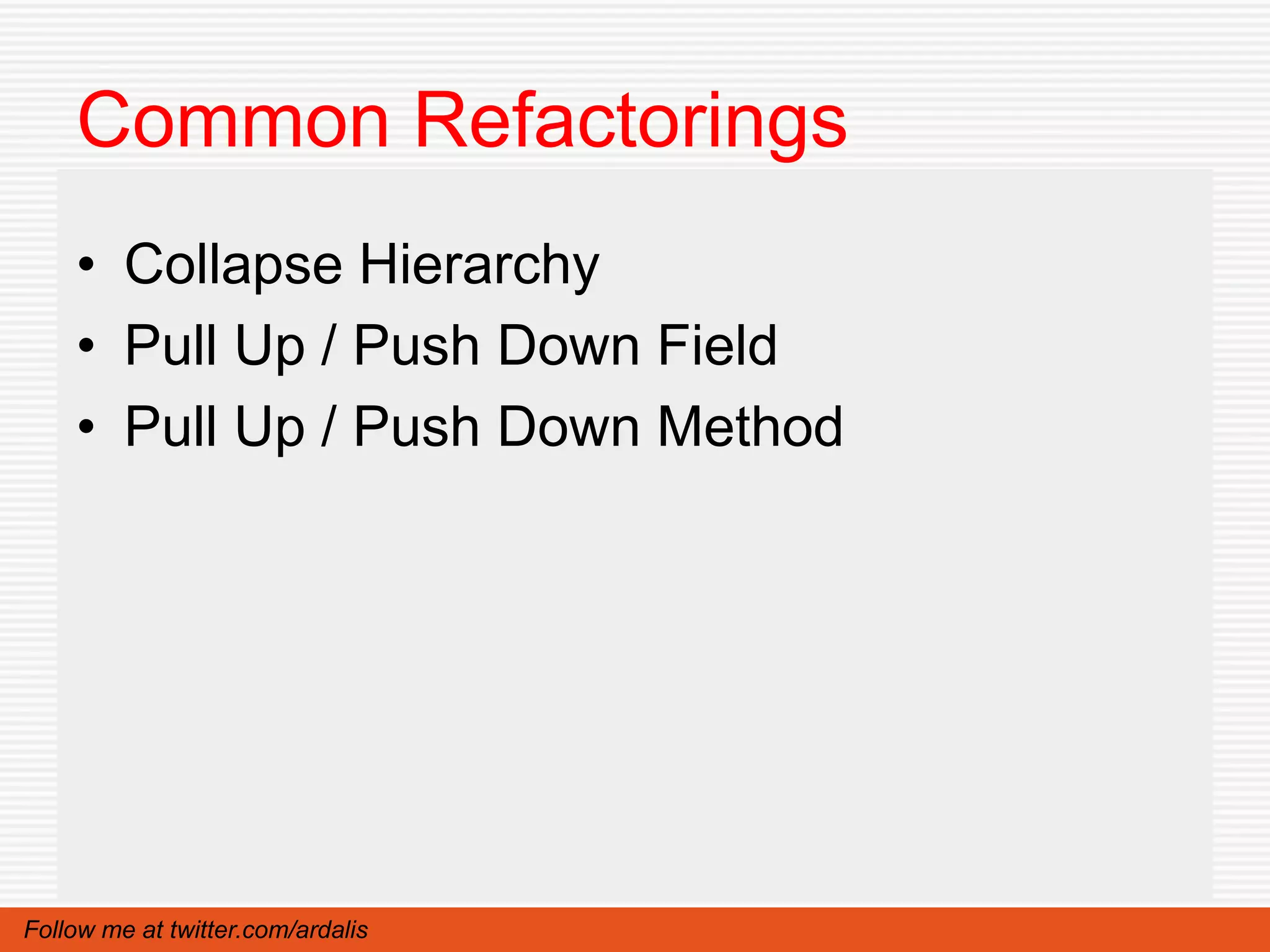 Common Refactorings
    • Collapse Hierarchy
    • Pull Up / Push Down Field
    • Pull Up / Push Down Method




Follow me at twitter.com/ardalis
 