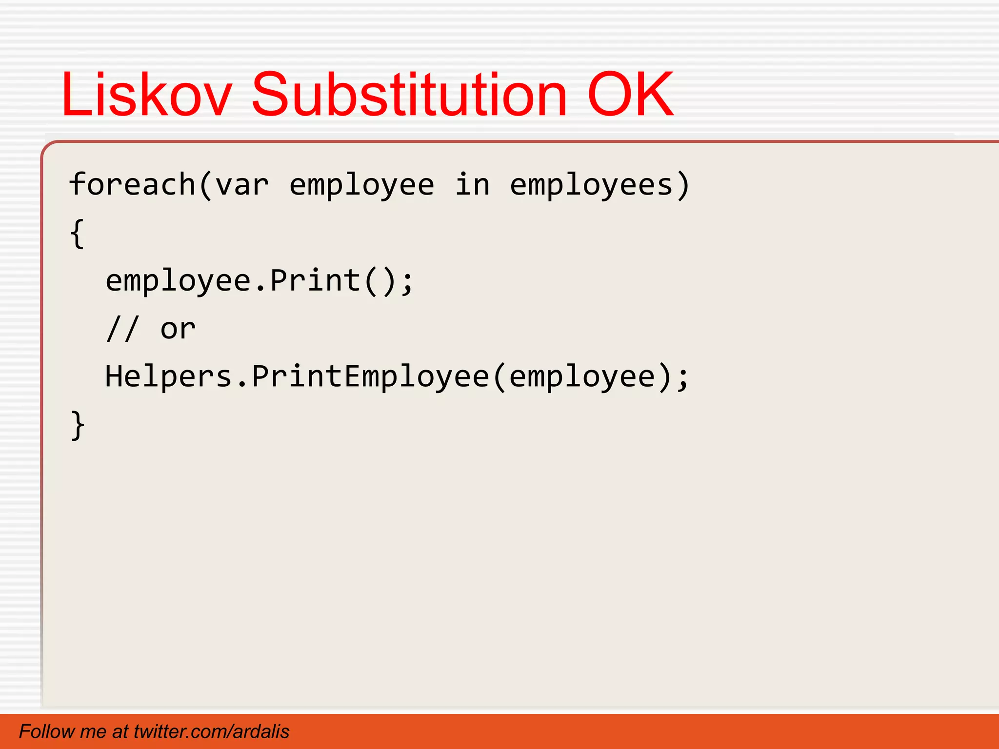 Liskov Substitution OK
     foreach(var employee in employees)
     {
       employee.Print();
       // or
       Helpers.PrintEmployee(employee);
     }




Follow me at twitter.com/ardalis
 