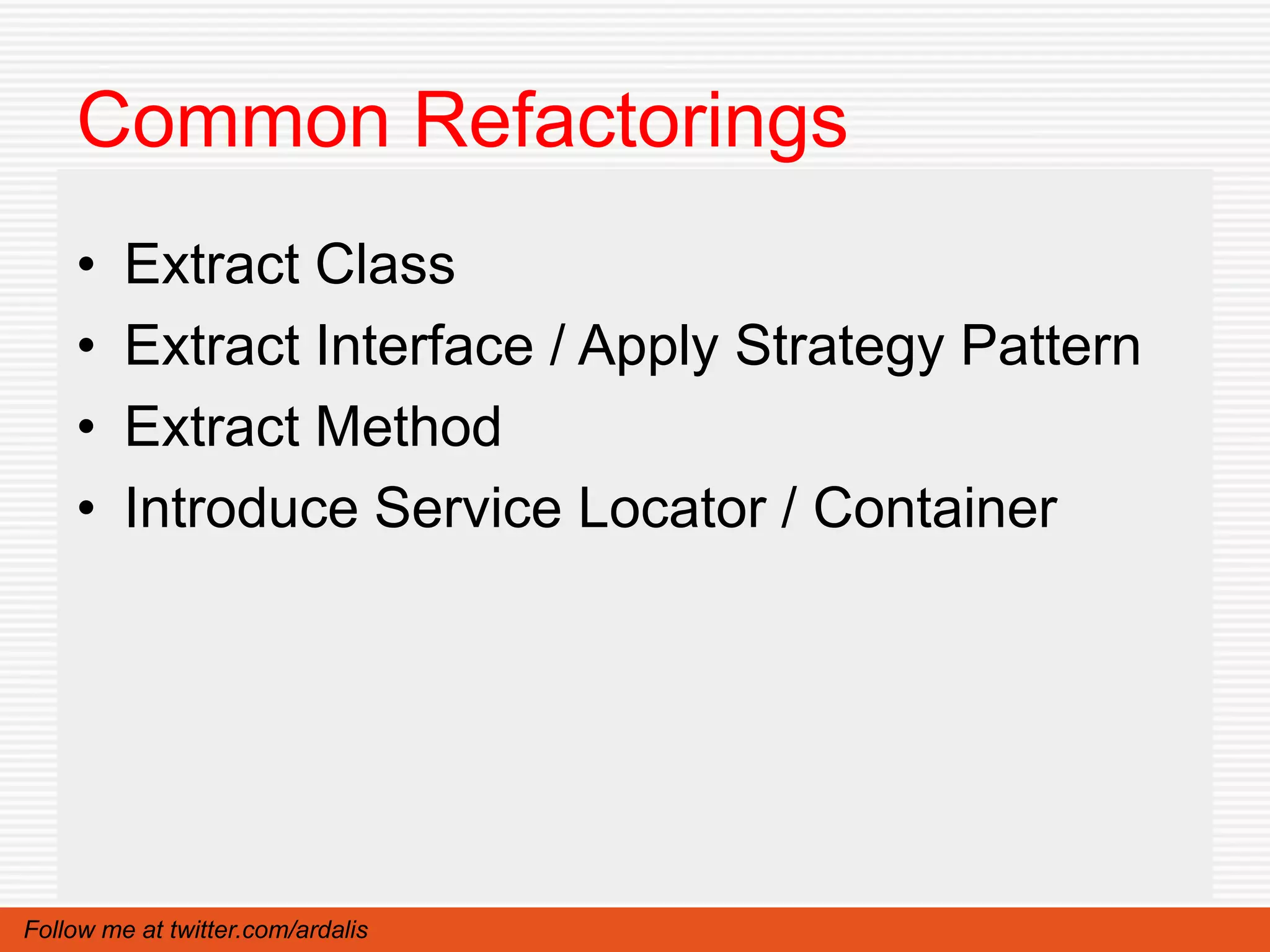 Common Refactorings
    •    Extract Class
    •    Extract Interface / Apply Strategy Pattern
    •    Extract Method
    •    Introduce Service Locator / Container




Follow me at twitter.com/ardalis
 
