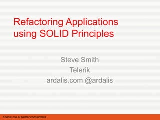 Refactoring Applications
       using SOLID Principles

                                       Steve Smith
                                           Telerik
                                   ardalis.com @ardalis



Follow me at twitter.com/ardalis
 
