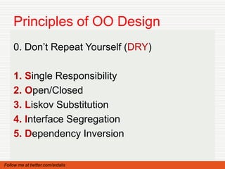 Principles of OO Design
    0. Don’t Repeat Yourself (DRY)

    1. Single Responsibility
    2. Open/Closed
    3. Liskov Substitution
    4. Interface Segregation
    5. Dependency Inversion

Follow me at twitter.com/ardalis
 