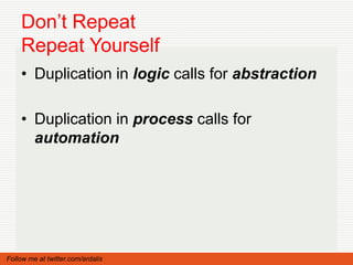 Don’t Repeat
    Repeat Yourself
    • Duplication in logic calls for abstraction

    • Duplication in process calls for
      automation




Follow me at twitter.com/ardalis
 