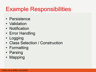 Example Responsibilities
    •    Persistence
    •    Validation
    •    Notification
    •    Error Handling
    •    Logging
    •    Class Selection / Construction
    •    Formatting
    •    Parsing
    •    Mapping


Follow me at twitter.com/ardalis
 
