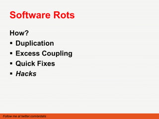 Software Rots
    How?
     Duplication
     Excess Coupling
     Quick Fixes
     Hacks




Follow me at twitter.com/ardalis
 