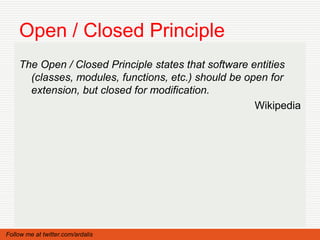 Open / Closed Principle
    The Open / Closed Principle states that software entities
      (classes, modules, functions, etc.) should be open for
      extension, but closed for modification.
                                                      Wikipedia




Follow me at twitter.com/ardalis
 