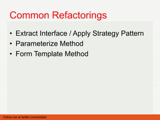 Common Refactorings
    • Extract Interface / Apply Strategy Pattern
    • Parameterize Method
    • Form Template Method




Follow me at twitter.com/ardalis
 