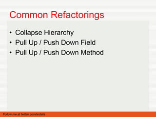 Common Refactorings
    • Collapse Hierarchy
    • Pull Up / Push Down Field
    • Pull Up / Push Down Method




Follow me at twitter.com/ardalis
 