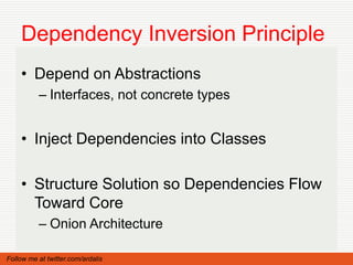Dependency Inversion Principle
    • Depend on Abstractions
          – Interfaces, not concrete types


    • Inject Dependencies into Classes

    • Structure Solution so Dependencies Flow
      Toward Core
          – Onion Architecture

Follow me at twitter.com/ardalis
 