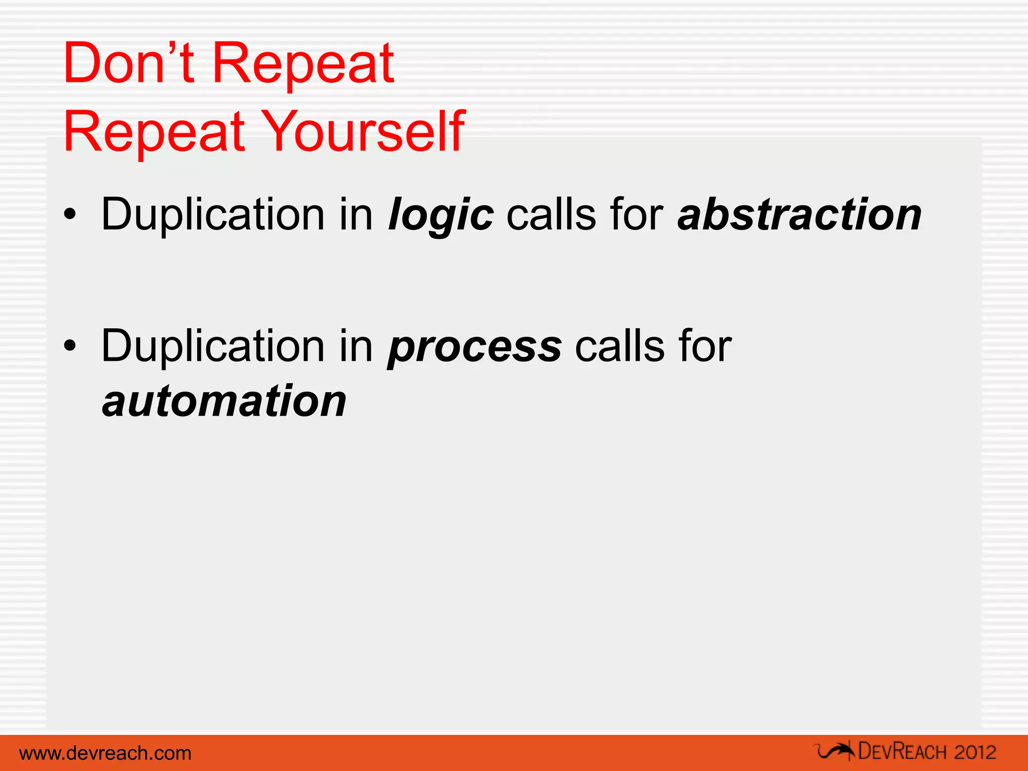 Don’t Repeat
   Repeat Yourself
   • Duplication in logic calls for abstraction

   • Duplication in process calls for
     automation




www.devreach.com
 
