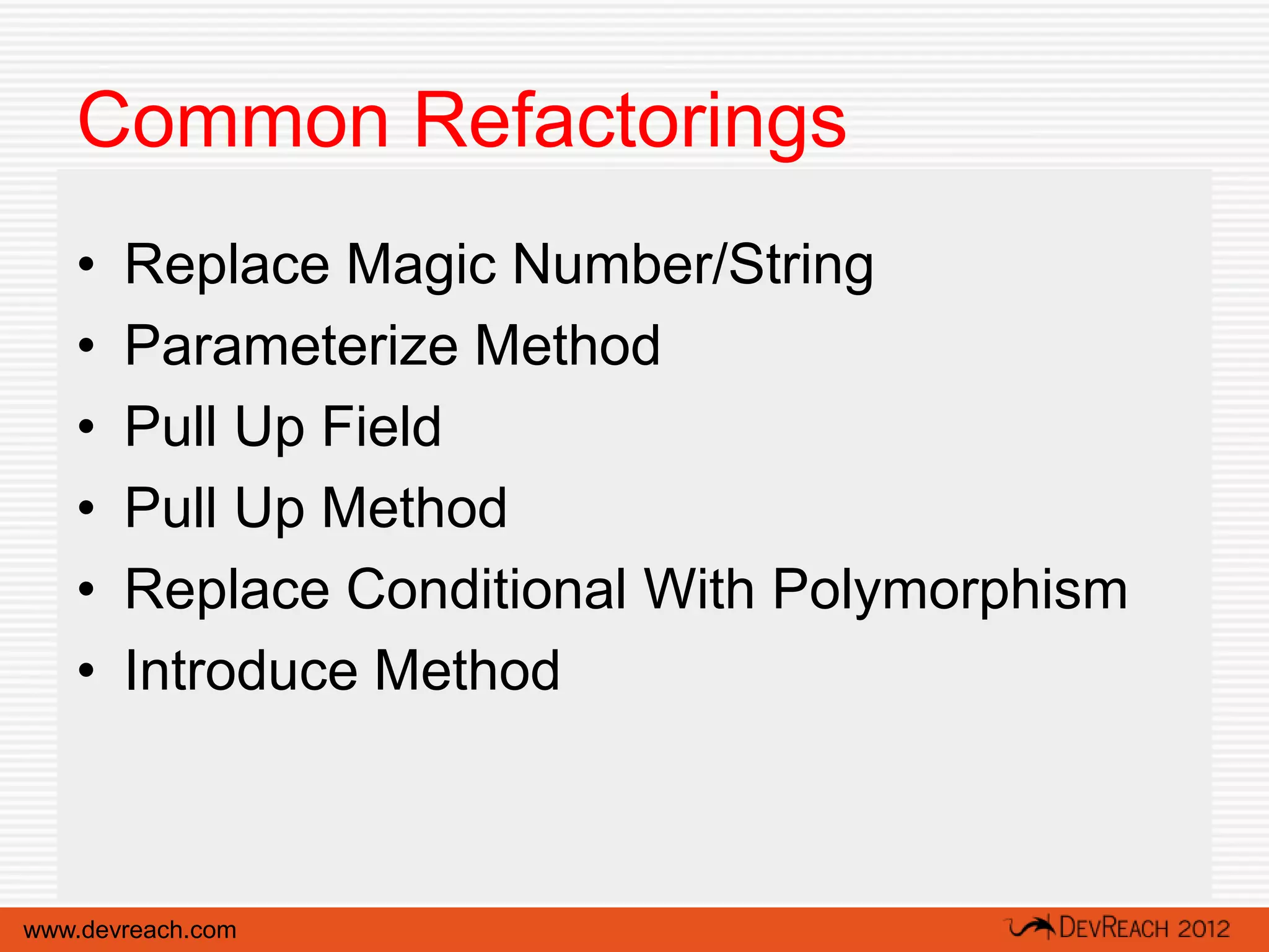 Common Refactorings
   •   Replace Magic Number/String
   •   Parameterize Method
   •   Pull Up Field
   •   Pull Up Method
   •   Replace Conditional With Polymorphism
   •   Introduce Method



www.devreach.com
 