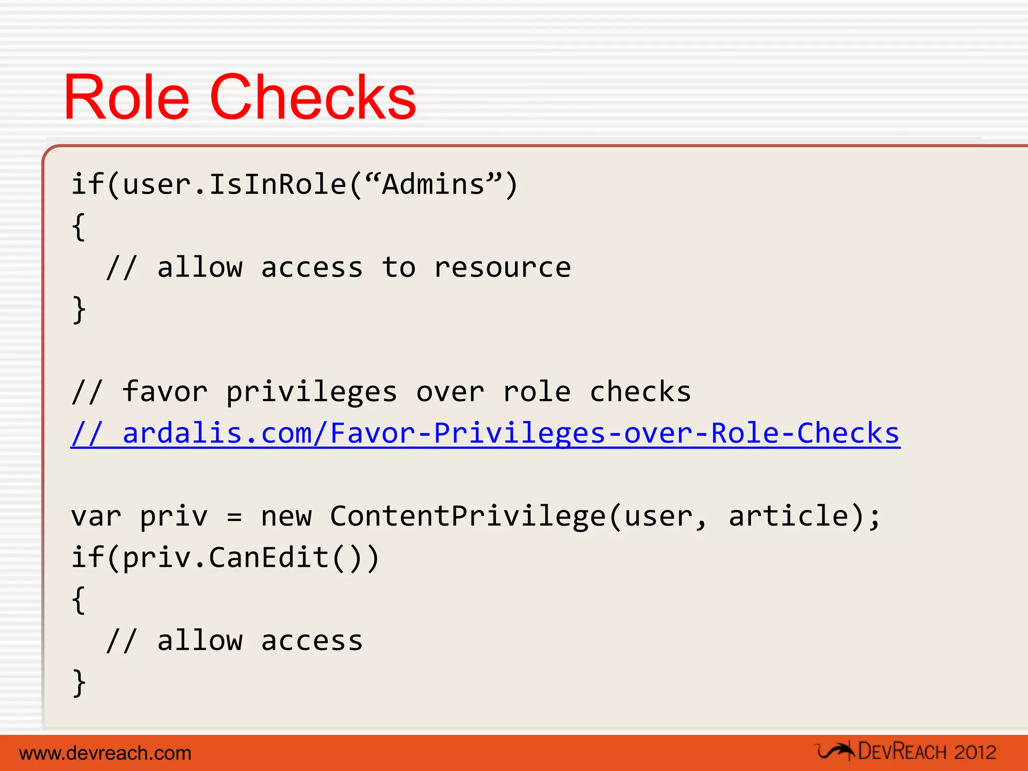 Role Checks
    if(user.IsInRole(“Admins”)
    {
      // allow access to resource
    }

    // favor privileges over role checks
    // ardalis.com/Favor-Privileges-over-Role-Checks

    var priv = new ContentPrivilege(user, article);
    if(priv.CanEdit())
    {
      // allow access
    }

www.devreach.com
 