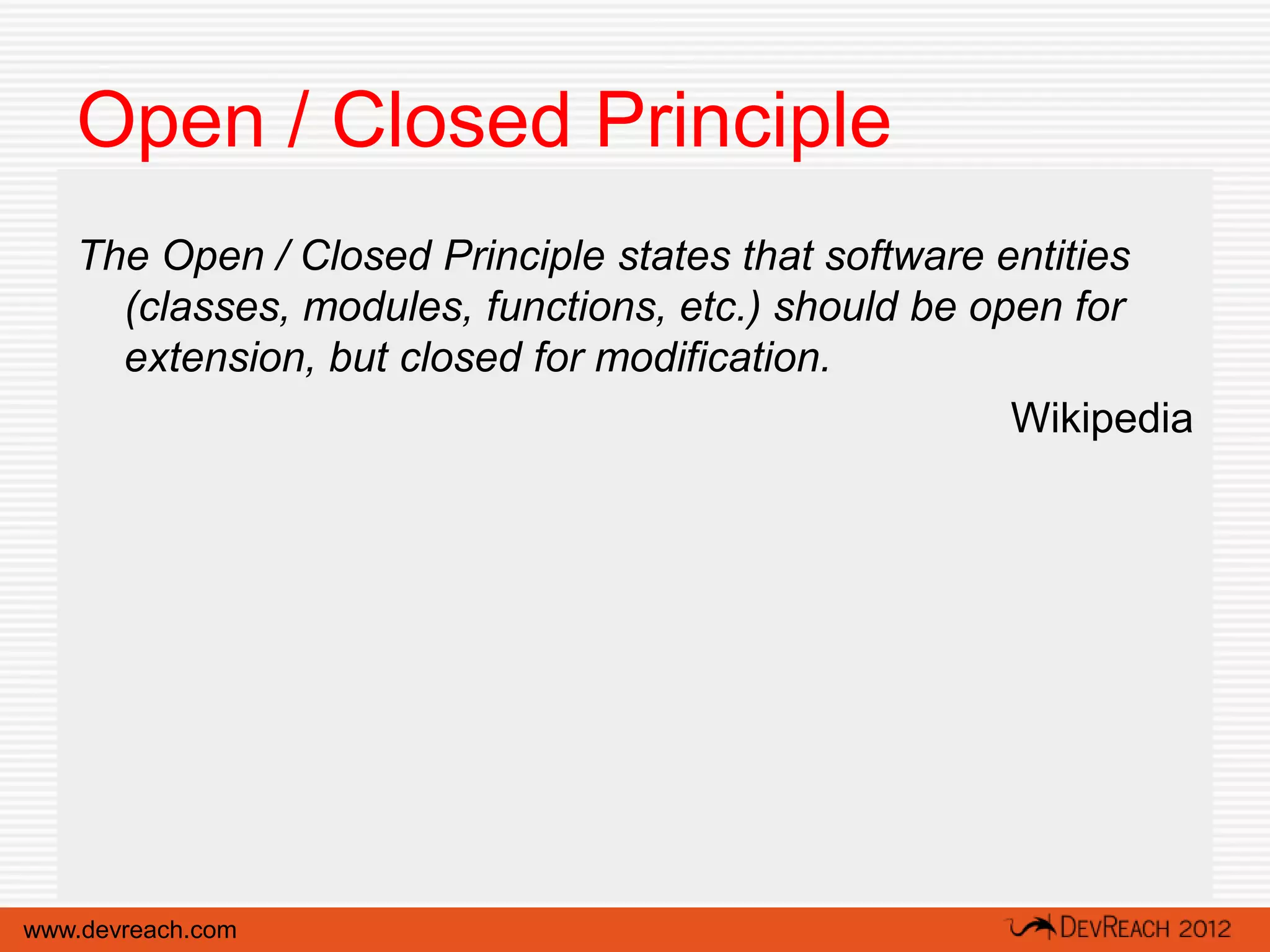 Open / Closed Principle
   The Open / Closed Principle states that software entities
     (classes, modules, functions, etc.) should be open for
     extension, but closed for modification.
                                                     Wikipedia




www.devreach.com
 