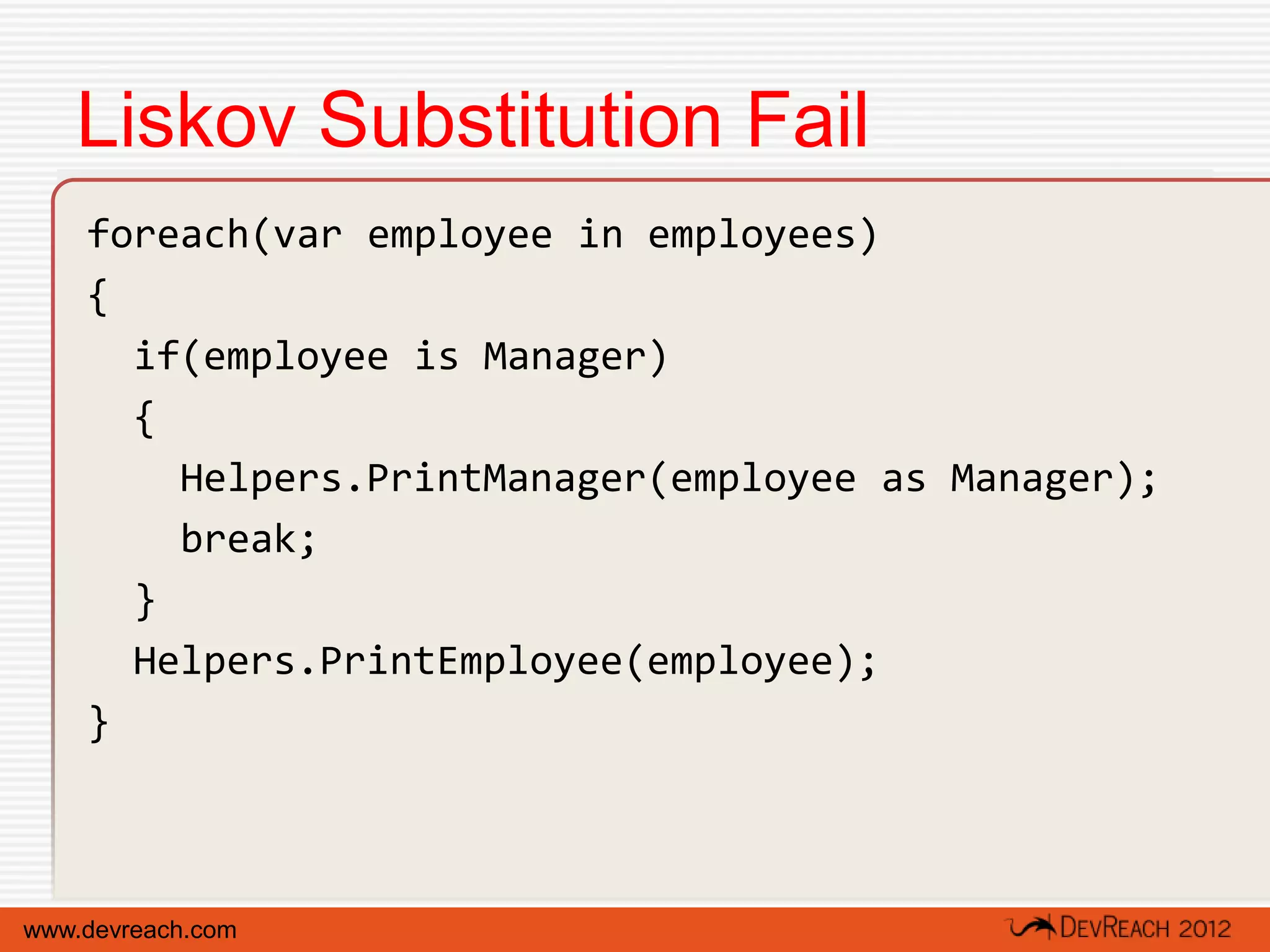 Liskov Substitution Fail
    foreach(var employee in employees)
    {
      if(employee is Manager)
      {
        Helpers.PrintManager(employee as Manager);
        break;
      }
      Helpers.PrintEmployee(employee);
    }



www.devreach.com
 