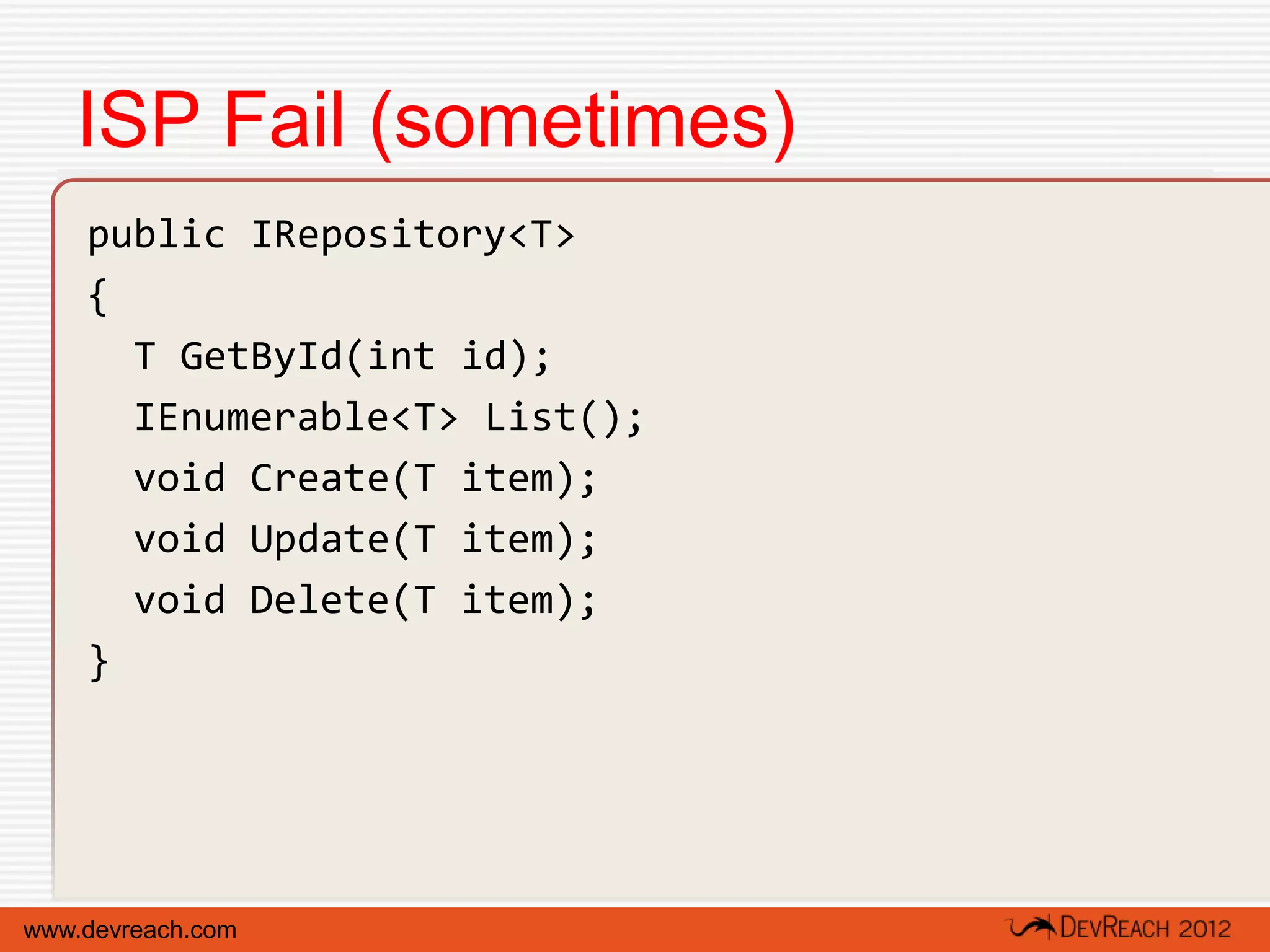 ISP Fail (sometimes)
    public IRepository<T>
    {
      T GetById(int id);
      IEnumerable<T> List();
      void Create(T item);
      void Update(T item);
      void Delete(T item);
    }




www.devreach.com
 