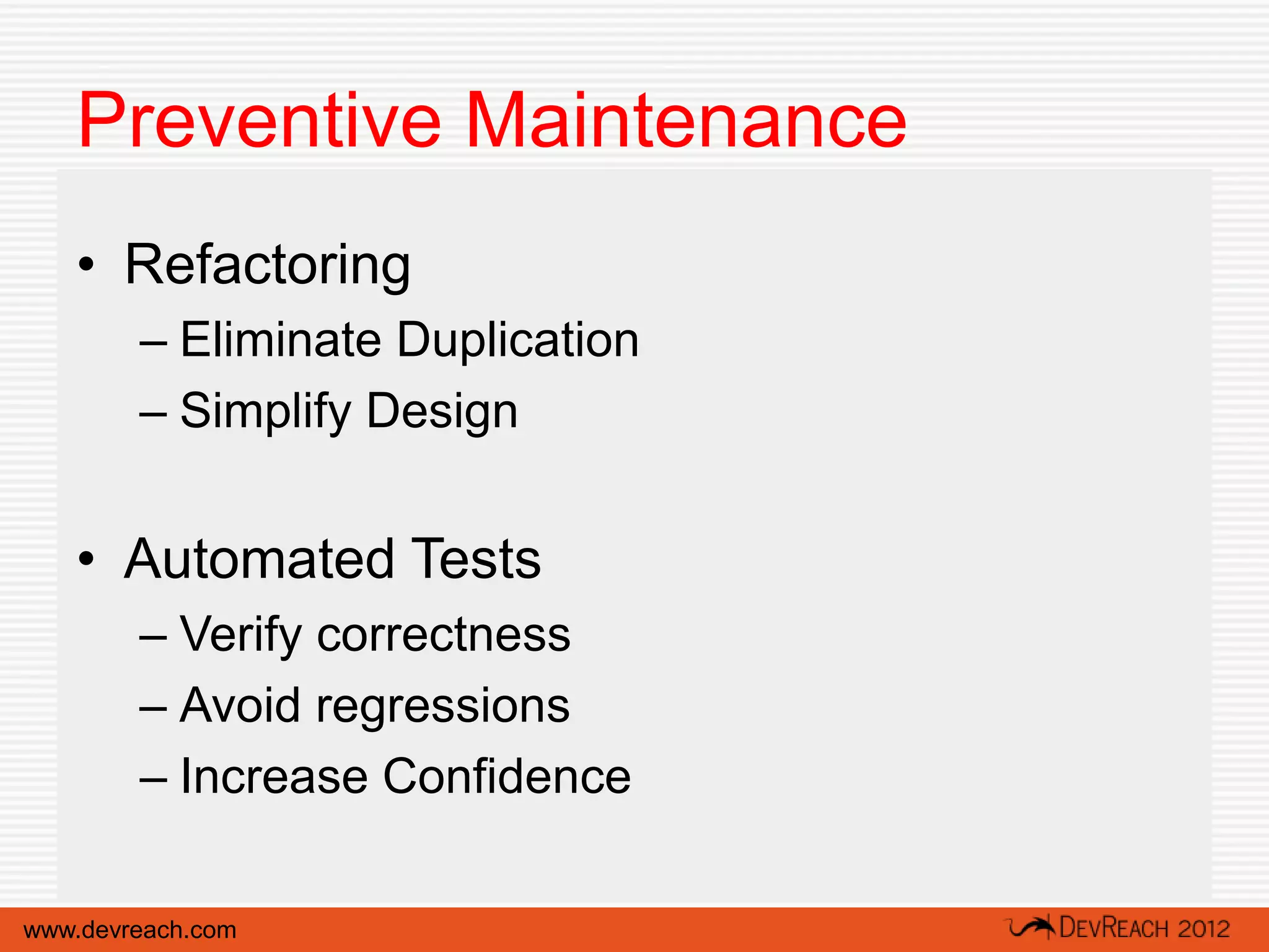 Preventive Maintenance
   • Refactoring
        – Eliminate Duplication
        – Simplify Design


   • Automated Tests
        – Verify correctness
        – Avoid regressions
        – Increase Confidence

www.devreach.com
 