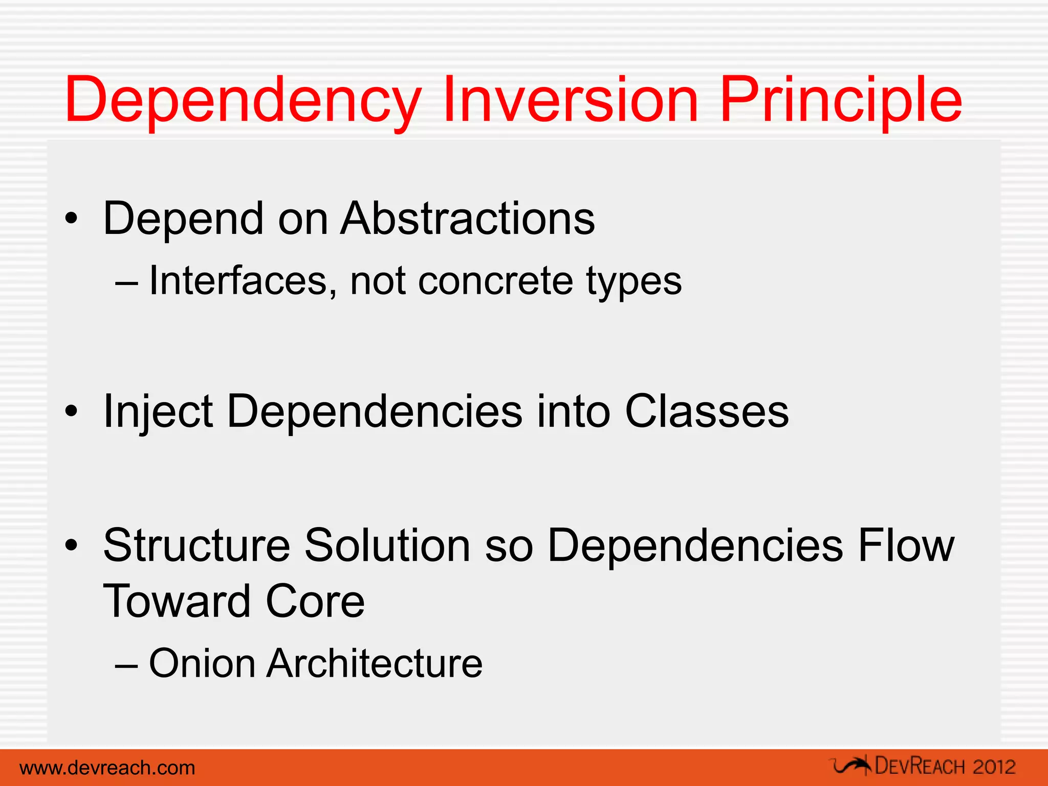 Dependency Inversion Principle
   • Depend on Abstractions
        – Interfaces, not concrete types


   • Inject Dependencies into Classes

   • Structure Solution so Dependencies Flow
     Toward Core
        – Onion Architecture

www.devreach.com
 