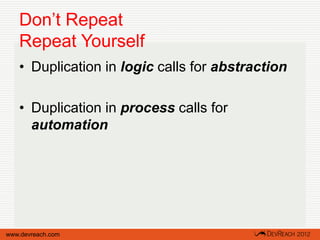 Don’t Repeat
   Repeat Yourself
   • Duplication in logic calls for abstraction

   • Duplication in process calls for
     automation




www.devreach.com
 