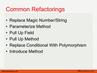 Common Refactorings
   •   Replace Magic Number/String
   •   Parameterize Method
   •   Pull Up Field
   •   Pull Up Method
   •   Replace Conditional With Polymorphism
   •   Introduce Method



www.devreach.com
 