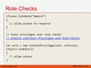 Role Checks
    if(user.IsInRole(“Admins”)
    {
      // allow access to resource
    }

    // favor privileges over role checks
    // ardalis.com/Favor-Privileges-over-Role-Checks

    var priv = new ContentPrivilege(user, article);
    if(priv.CanEdit())
    {
      // allow access
    }

www.devreach.com
 
