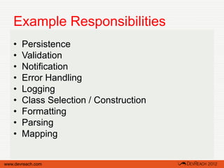 Example Responsibilities
   •   Persistence
   •   Validation
   •   Notification
   •   Error Handling
   •   Logging
   •   Class Selection / Construction
   •   Formatting
   •   Parsing
   •   Mapping


www.devreach.com
 