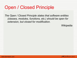 Open / Closed Principle
   The Open / Closed Principle states that software entities
     (classes, modules, functions, etc.) should be open for
     extension, but closed for modification.
                                                     Wikipedia




www.devreach.com
 