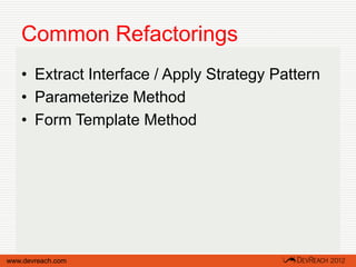 Common Refactorings
   • Extract Interface / Apply Strategy Pattern
   • Parameterize Method
   • Form Template Method




www.devreach.com
 