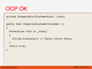 OCP OK
    private IEnumerable<ICustomerRule> _rules;

    public bool IsSpecialCustomer(Customer c)
    {
      foreach(var rule in _rules)
      {
        if(rule.Evaluate(c) == false) return false;
      }
      return true;
    }




www.devreach.com
 