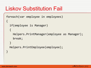 Liskov Substitution Fail
    foreach(var employee in employees)
    {
      if(employee is Manager)
      {
        Helpers.PrintManager(employee as Manager);
        break;
      }
      Helpers.PrintEmployee(employee);
    }



www.devreach.com
 