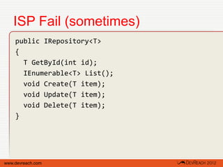 ISP Fail (sometimes)
    public IRepository<T>
    {
      T GetById(int id);
      IEnumerable<T> List();
      void Create(T item);
      void Update(T item);
      void Delete(T item);
    }




www.devreach.com
 
