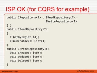 ISP OK (for CQRS for example)
    public IRepository<T> : IReadRepository<T>,
                             IWriteRepository<T>
    { }
    public IReadRepository<T>
    {
      T GetById(int id);
      IEnumerable<T> List();
    }
    public IWriteRepository<T>
      void Create(T item);
      void Update(T item);
      void Delete(T item);
    }

www.devreach.com
 