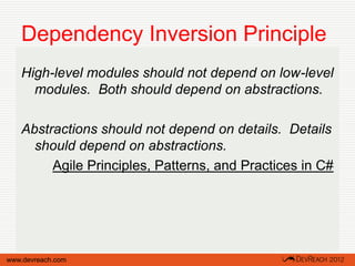 Dependency Inversion Principle
   High-level modules should not depend on low-level
     modules. Both should depend on abstractions.

   Abstractions should not depend on details. Details
     should depend on abstractions.
        Agile Principles, Patterns, and Practices in C#




www.devreach.com
 
